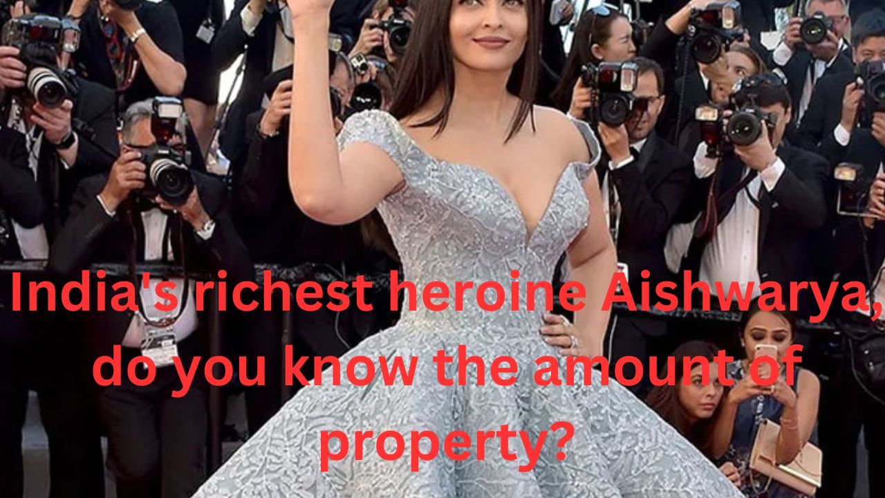 India’s richest heroine Aishwarya, do you know the amount of property?