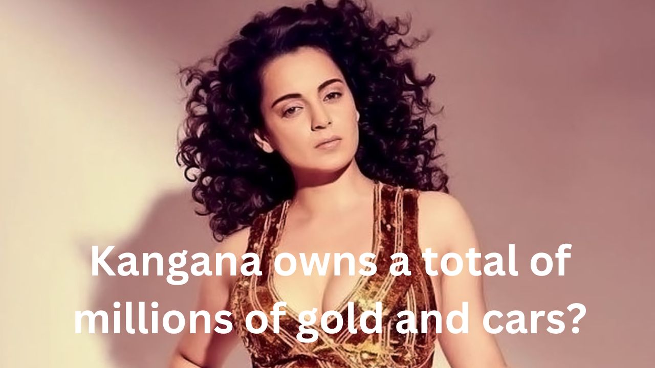 Kangana owns a total of millions of gold and cars?